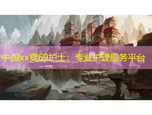 中國xx爽69護士:專業護理服務平臺