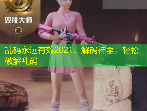 亂碼永遠(yuǎn)有效2021:解碼神器,輕松破解亂碼