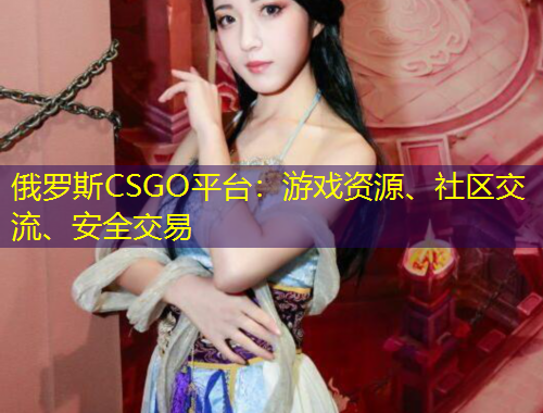 俄羅斯CSGO平臺：游戲資源、社區(qū)交流、安全交易