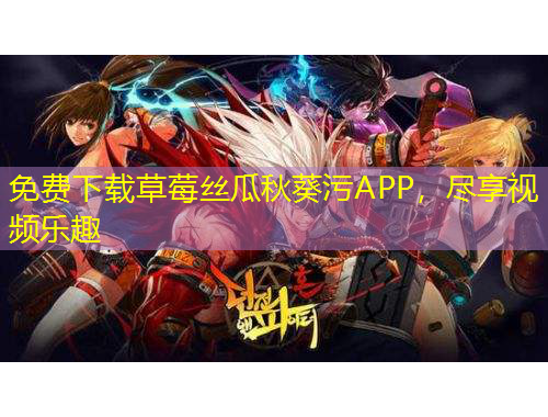 免費下載草莓絲瓜秋葵污APP，盡享視頻樂趣