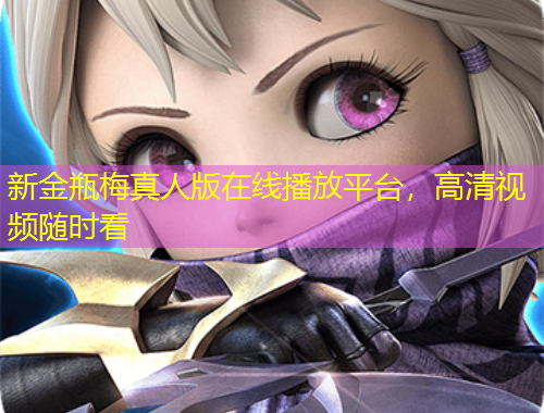 新金瓶梅真人版在線播放平臺，高清視頻隨時看