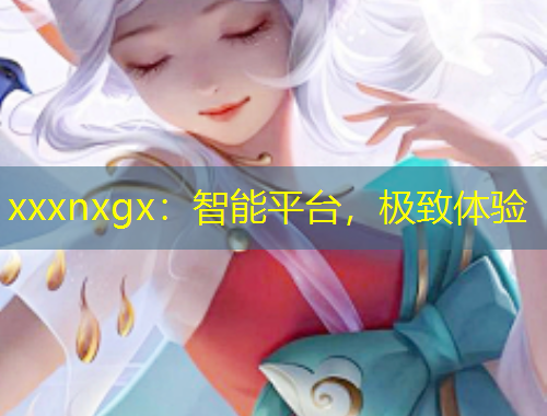 xxxnxgx:智能平臺,極致體驗
