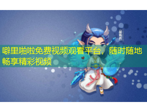 噼里啪啦免費視頻觀看平臺,隨時隨地暢享精彩視頻