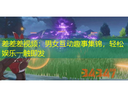 差差差視頻：男女互動趣事集錦，輕松娛樂一觸即發