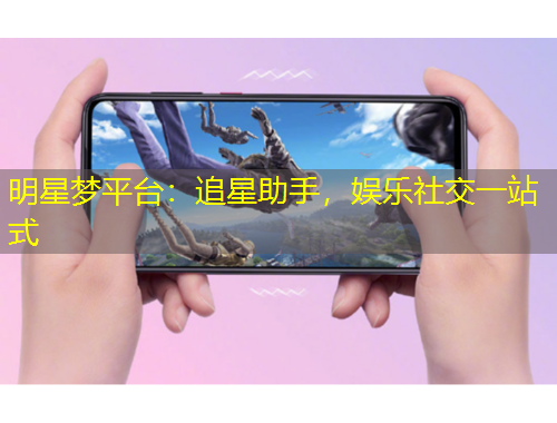 明星夢平臺：追星助手，娛樂社交一站式