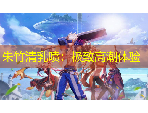朱竹清乳噴:極致高潮體驗