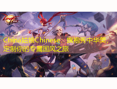 China姑娘Chinese:旗袍秀中華美,定制你的專屬國風之旅