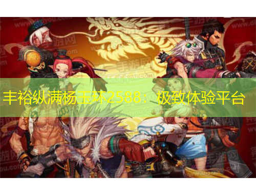 豐裕縱滿楊玉環2588：極致體驗平臺