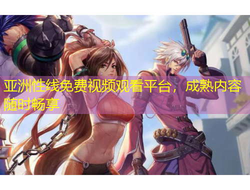 亞洲性線免費視頻觀看平臺，成熟內容隨時暢享
