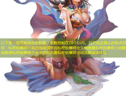 以下是一些可能適合的標題,字數(shù)控制在28個以內(nèi),且不包含禁止的標點符號:私密按摩師小說在線閱讀平臺私密按摩師全文免費看私密按摩師小說精選推薦私密按摩師小說會員搶先看私密按摩師小說流暢閱讀體驗