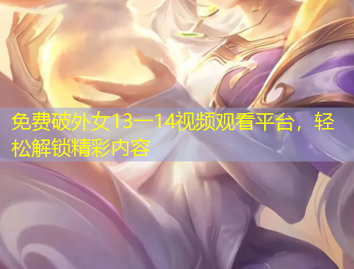 免費(fèi)破外女13一14視頻觀看平臺(tái),輕松解鎖精彩內(nèi)容