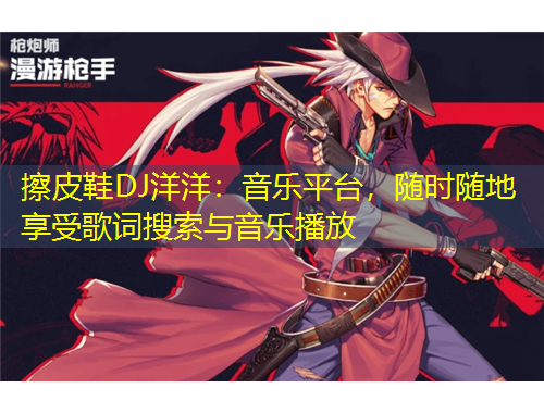 擦皮鞋DJ洋洋：音樂平臺(tái)，隨時(shí)隨地享受歌詞搜索與音樂播放