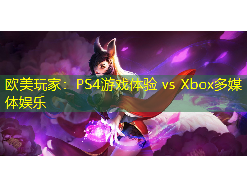 歐美玩家：PS4游戲體驗 vs Xbox多媒體娛樂