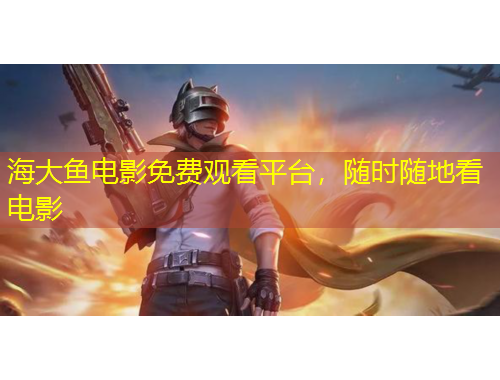 海大魚電影免費觀看平臺，隨時隨地看電影