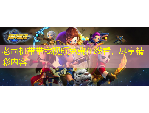 老司機帶帶我視頻免費在線看，盡享精彩內容