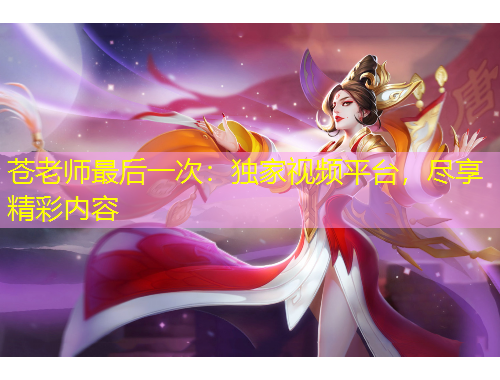 蒼老師最后一次：獨家視頻平臺，盡享精彩內容