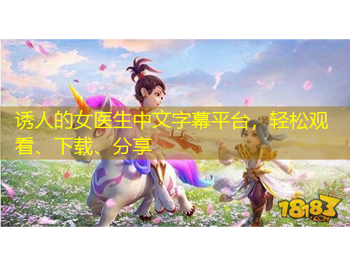 誘人的女醫生中文字幕平臺，輕松觀看、下載、分享